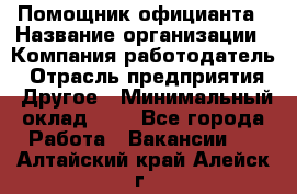 Помощник официанта › Название организации ­ Компания-работодатель › Отрасль предприятия ­ Другое › Минимальный оклад ­ 1 - Все города Работа » Вакансии   . Алтайский край,Алейск г.